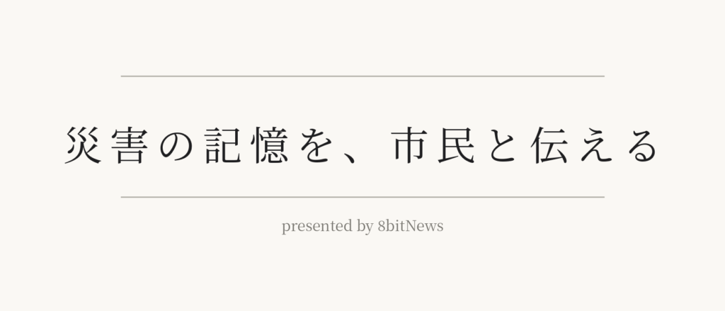Japanese title card reading '災害の記憶を、市民と伝える' with a thin horizontal line above and below, and 'presented by 8bitNews' underneath.